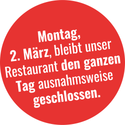 Hinweis: Montag, 2. März bleibt unser Restaurant mittags ausnahmsweise geschlossen. Wir freuen uns, Sie am Abend bei uns zu begrüssen.